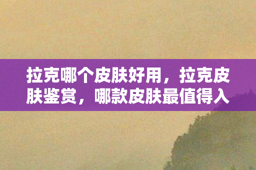 拉克哪个皮肤好用,拉克皮肤鉴赏,哪款皮肤最值得入手? 拉克哪个皮肤好用,拉克皮肤鉴赏,哪款皮肤最值得入手?