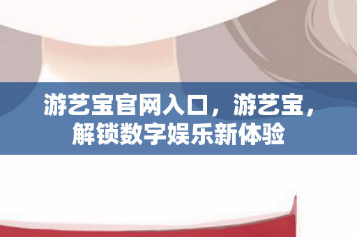 游艺宝官网入口,游艺宝,解锁数字娱乐新体验 游艺宝官网入口,游艺宝,解锁数字娱乐新体验