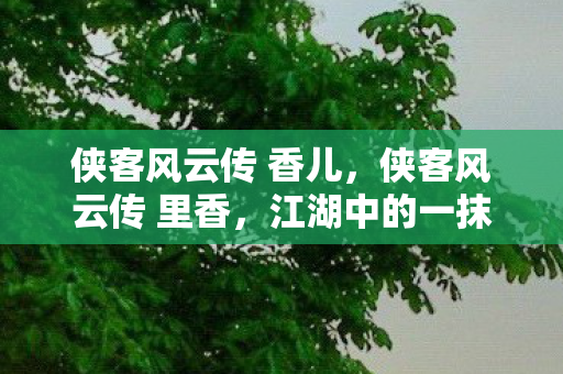 侠客风云传 香儿,侠客风云传 里香,江湖中的一抹温柔 侠客风云传 香儿,侠客风云传 里香,江湖中的一抹温柔