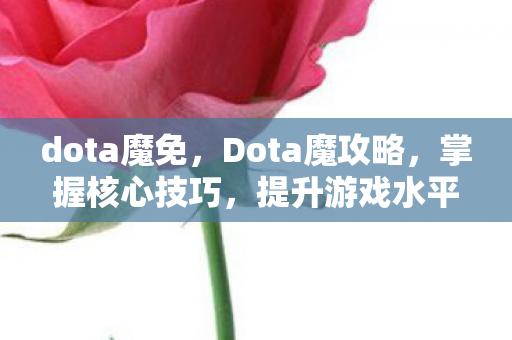 dota魔免，Dota魔攻略，掌握核心技巧，提升游戏水平