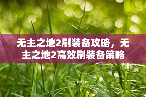 无主之地2刷装备攻略,无主之地2高效刷装备策略 无主之地2刷装备攻略,无主之地2高效刷装备策略