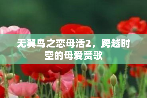 无翼鸟之恋母活2，跨越时空的母爱赞歌