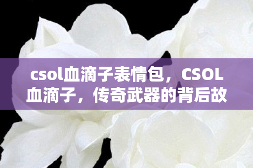 csol血滴子表情包,CSOL血滴子,传奇武器的背后故事 csol血滴子表情包,CSOL血滴子,传奇武器的背后故事