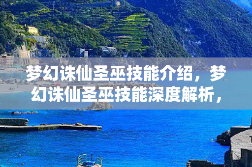梦幻诛仙圣巫技能介绍,梦幻诛仙圣巫技能深度解析,掌握古老巫术,重塑战斗格局 梦幻诛仙圣巫技能介绍,梦幻诛仙圣巫技能深度解析,掌握古老巫术,重塑战斗格局