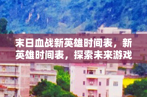 末日血战新英雄时间表，新英雄时间表，探索未来游戏世界的无限可能