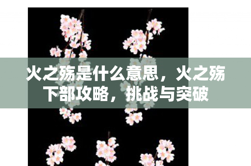 火之殇是什么意思,火之殇下部攻略,挑战与突破 火之殇是什么意思,火之殇下部攻略,挑战与突破