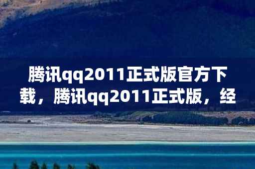 腾讯qq2011正式版官方下载,腾讯qq2011正式版,经典再现,回忆杀来袭 腾讯qq2011正式版官方下载,腾讯qq2011正式版,经典再现,回忆杀来袭