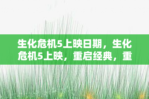 生化危机5上映日期，生化危机5上映，重启经典，重塑末日