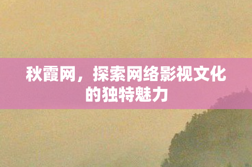 秋霞网,探索网络影视文化的独特魅力 秋霞网,探索网络影视文化的独特魅力