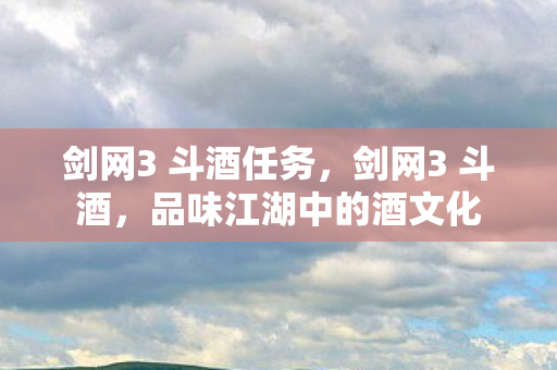 剑网3 斗酒任务,剑网3 斗酒,品味江湖中的酒文化 剑网3 斗酒任务,剑网3 斗酒,品味江湖中的酒文化