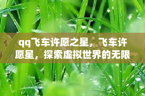 qq飞车许愿之星,飞车许愿星,探索虚拟世界的无限可能 qq飞车许愿之星,飞车许愿星,探索虚拟世界的无限可能