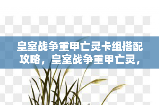 皇室战争重甲亡灵卡组搭配攻略，皇室战争重甲亡灵，策略与技巧的完美融合