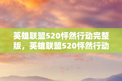 英雄联盟520怦然行动完整版，英雄联盟520怦然行动，爱的战场，情深意切