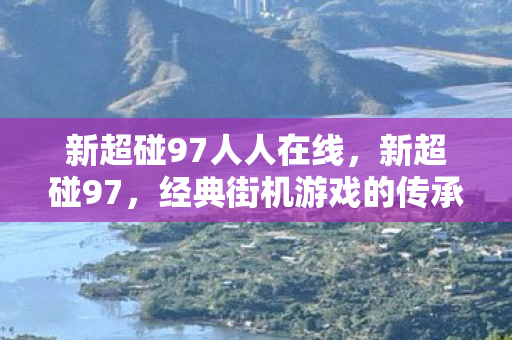 新超碰97人人在线,新超碰97,经典街机游戏的传承与革新 新超碰97人人在线,新超碰97,经典街机游戏的传承与革新