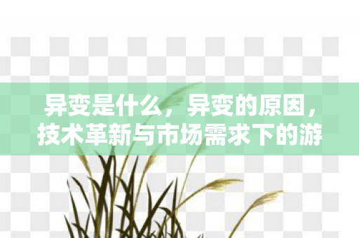 异变是什么,异变的原因,技术革新与市场需求下的游戏生态变革 异变是什么,异变的原因,技术革新与市场需求下的游戏生态变革