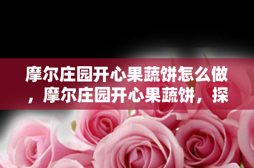 摩尔庄园开心果蔬饼怎么做,摩尔庄园开心果蔬饼,探索庄园的奇妙之旅与美味创意 摩尔庄园开心果蔬饼怎么做,摩尔庄园开心果蔬饼,探索庄园的奇妙之旅与美味创意