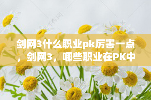 剑网3什么职业pk厉害一点,剑网3,哪些职业在PK中表现出色? 剑网3什么职业pk厉害一点,剑网3,哪些职业在PK中表现出色?
