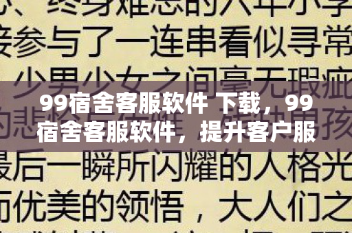 99宿舍客服软件 下载，99宿舍客服软件，提升客户服务效率与体验的智能工具
