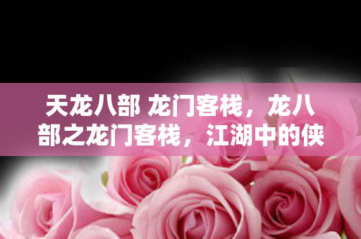 天龙八部 龙门客栈,龙八部之龙门客栈,江湖中的侠骨柔情与武侠梦 天龙八部 龙门客栈,龙八部之龙门客栈,江湖中的侠骨柔情与武侠梦