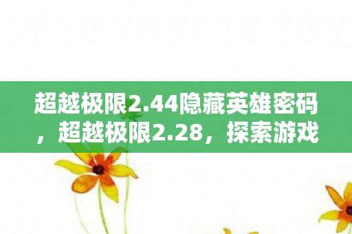 超越极限2.44隐藏英雄密码,超越极限2.28,探索游戏世界的无限可能 超越极限2.44隐藏英雄密码,超越极限2.28,探索游戏世界的无限可能