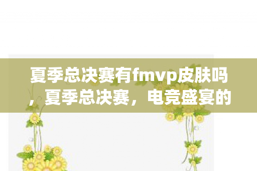 夏季总决赛有fmvp皮肤吗,夏季总决赛,电竞盛宴的激情碰撞 夏季总决赛有fmvp皮肤吗,夏季总决赛,电竞盛宴的激情碰撞