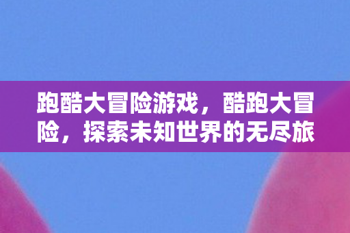 跑酷大冒险游戏，酷跑大冒险，探索未知世界的无尽旅程