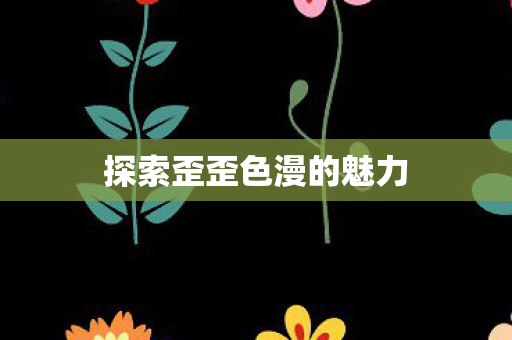 探索歪歪色漫的魅力 探索歪歪色漫的魅力