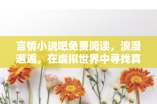 言情小说吧免费阅读，浪漫邂逅，在虚拟世界中寻找真爱