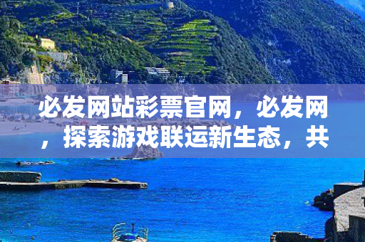 必发网站彩票官网,必发网,探索游戏联运新生态,共赢游戏产业未来 必发网站彩票官网,必发网,探索游戏联运新生态,共赢游戏产业未来