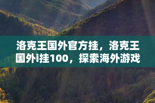 洛克王国外官方挂,洛克王国外i挂100,探索海外游戏世界的奇妙之旅 洛克王国外官方挂,洛克王国外i挂100,探索海外游戏世界的奇妙之旅