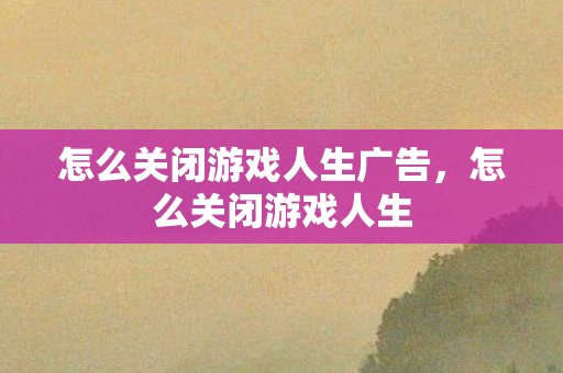 怎么关闭游戏人生广告,怎么关闭游戏人生 怎么关闭游戏人生广告,怎么关闭游戏人生