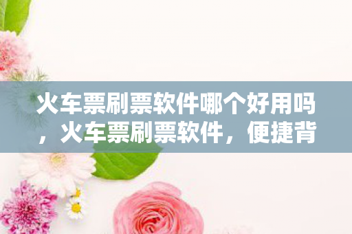 火车票刷票软件哪个好用吗,火车票刷票软件,便捷背后的隐忧 火车票刷票软件哪个好用吗,火车票刷票软件,便捷背后的隐忧