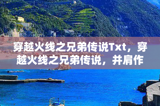 穿越火线之兄弟传说Txt,穿越火线之兄弟传说,并肩作战的荣耀与情谊 穿越火线之兄弟传说Txt,穿越火线之兄弟传说,并肩作战的荣耀与情谊