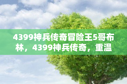 4399神兵传奇冒险王5哥布林,4399神兵传奇,重温经典,再续传奇 4399神兵传奇冒险王5哥布林,4399神兵传奇,重温经典,再续传奇