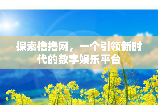 探索撸撸网,一个引领新时代的数字娱乐平台 探索撸撸网,一个引领新时代的数字娱乐平台