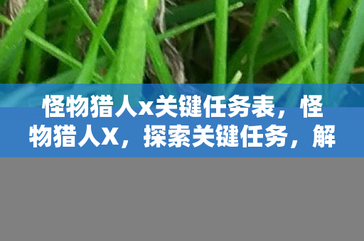 怪物猎人x关键任务表,怪物猎人X,探索关键任务,解锁深层冒险 怪物猎人x关键任务表,怪物猎人X,探索关键任务,解锁深层冒险