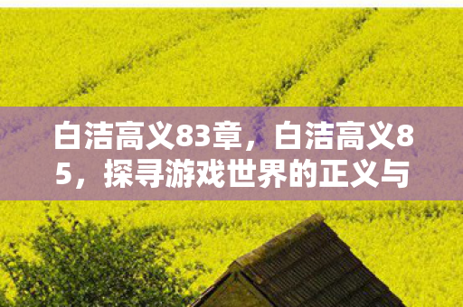 白洁高义83章,白洁高义85,探寻游戏世界的正义与平衡 白洁高义83章,白洁高义85,探寻游戏世界的正义与平衡