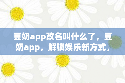 豆奶app改名叫什么了,豆奶app,解锁娱乐新方式,尽享高清影视与音乐盛宴 豆奶app改名叫什么了,豆奶app,解锁娱乐新方式,尽享高清影视与音乐盛宴