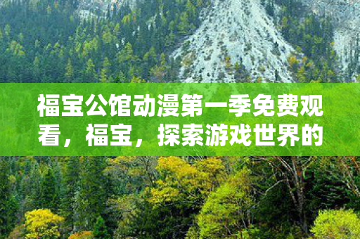 福宝公馆动漫第一季免费观看,福宝,探索游戏世界的无限可能 福宝公馆动漫第一季免费观看,福宝,探索游戏世界的无限可能