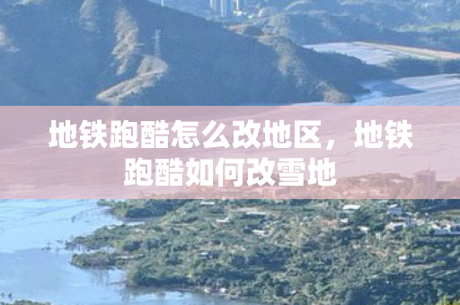 地铁跑酷怎么改地区,地铁跑酷如何改雪地 地铁跑酷怎么改地区,地铁跑酷如何改雪地