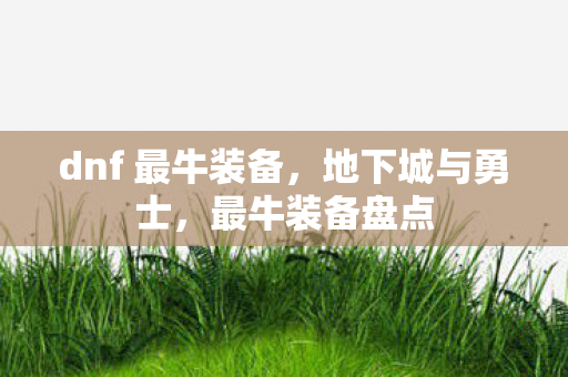 dnf 最牛装备,地下城与勇士,最牛装备盘点 dnf 最牛装备,地下城与勇士,最牛装备盘点