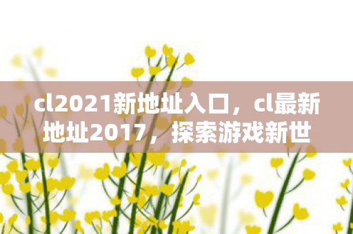 cl2021新地址入口,cl最新地址2017,探索游戏新世界的门户 cl2021新地址入口,cl最新地址2017,探索游戏新世界的门户
