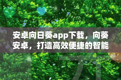 安卓向日葵app下载,向葵安卓,打造高效便捷的智能生活体验 安卓向日葵app下载,向葵安卓,打造高效便捷的智能生活体验
