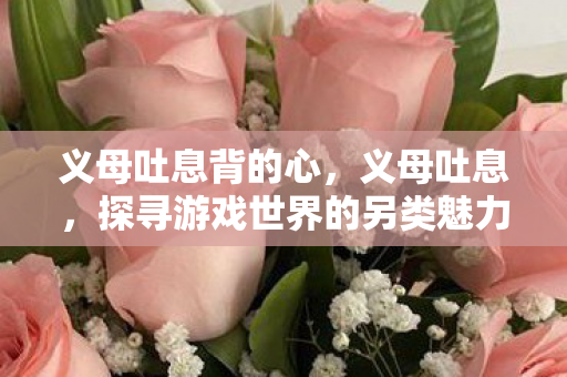 义母吐息背的心,义母吐息,探寻游戏世界的另类魅力 义母吐息背的心,义母吐息,探寻游戏世界的另类魅力