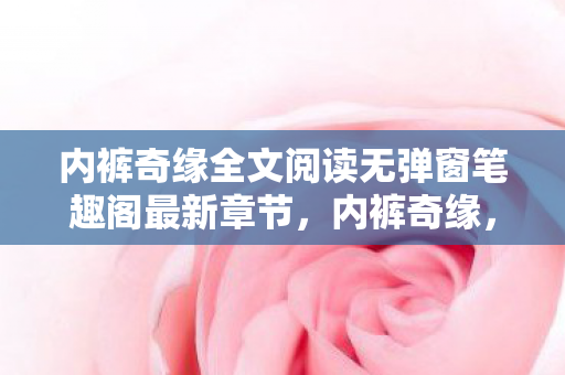 内裤奇缘全文阅读无弹窗笔趣阁最新章节,内裤奇缘,一场关于舒适与时尚的奇妙邂逅 内裤奇缘全文阅读无弹窗笔趣阁最新章节,内裤奇缘,一场关于舒适与时尚的奇妙邂逅