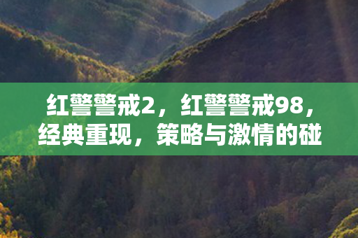 红警警戒2,红警警戒98,经典重现,策略与激情的碰撞 红警警戒2,红警警戒98,经典重现,策略与激情的碰撞