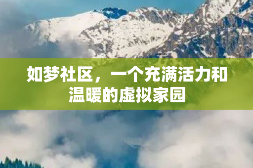 如梦社区,一个充满活力和温暖的虚拟家园 如梦社区,一个充满活力和温暖的虚拟家园