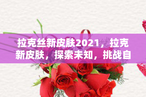 拉克丝新皮肤2021，拉克新皮肤，探索未知，挑战自我