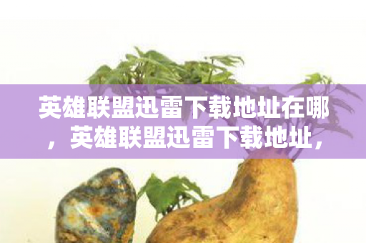 英雄联盟迅雷下载地址在哪,英雄联盟迅雷下载地址,官方渠道获取游戏资源 英雄联盟迅雷下载地址在哪,英雄联盟迅雷下载地址,官方渠道获取游戏资源