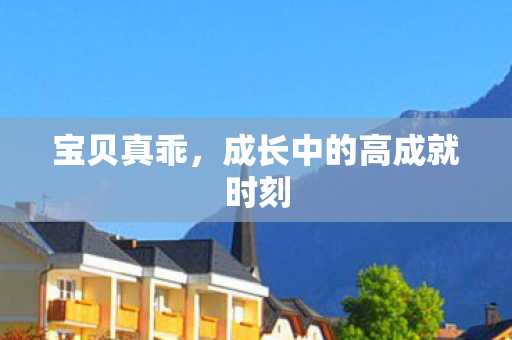 宝贝真乖,成长中的高成就时刻 宝贝真乖,成长中的高成就时刻